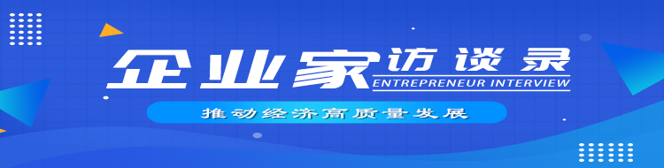 【专栏】推动经济高质量发展——企业家访谈录