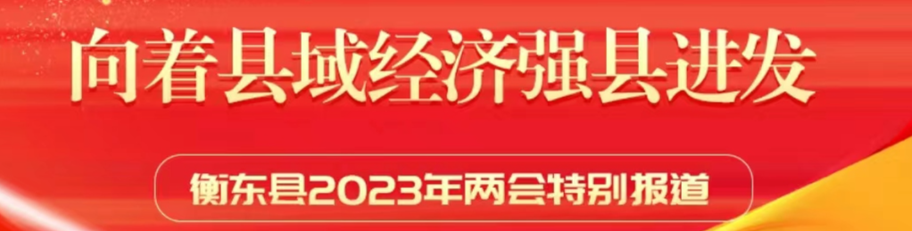 【专栏】向着县域经济强县进发 衡东县2023年两会特别报道