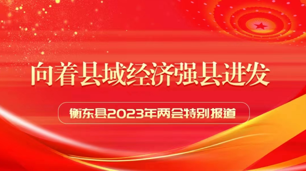 【专栏】向着县域经济强县进发 衡东县2023年两会特别报道
