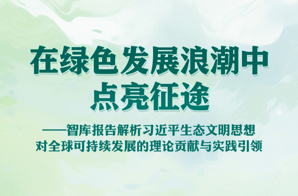 在绿色发展浪潮中点亮征途——智库报告解析习近平生态文明思想对全球可持续发展的理论贡献与实践引领